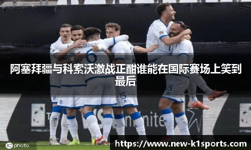 阿塞拜疆与科索沃激战正酣谁能在国际赛场上笑到最后