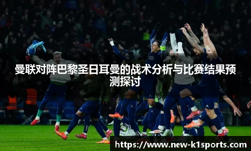 曼联对阵巴黎圣日耳曼的战术分析与比赛结果预测探讨